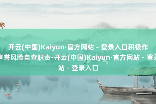 开云(中国)Kaiyun·官方网站 - 登录入口积极作念好声誉风险自查职责-开云(中国)Kaiyun·官方网站 - 登录入口