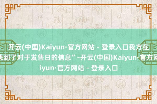 开云(中国)Kaiyun·官方网站 - 登录入口我方在官方文献中“找到了对于发售日的信息”-开云(中国)Kaiyun·官方网站 - 登录入口