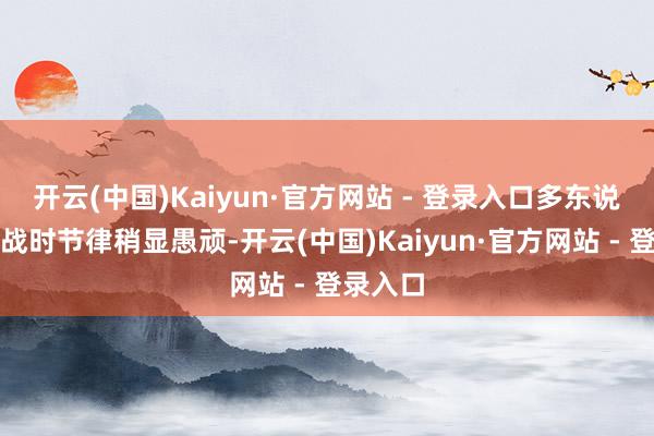 开云(中国)Kaiyun·官方网站 - 登录入口多东说念主近战时节律稍显愚顽-开云(中国)Kaiyun·官方网站 - 登录入口