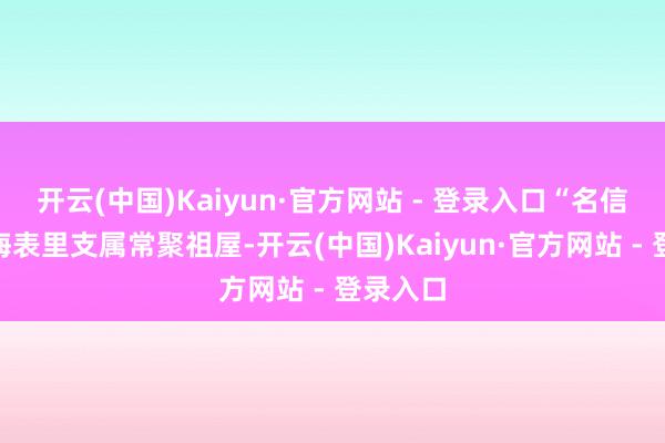 开云(中国)Kaiyun·官方网站 - 登录入口“名信之家”海表里支属常聚祖屋-开云(中国)Kaiyun·官方网站 - 登录入口