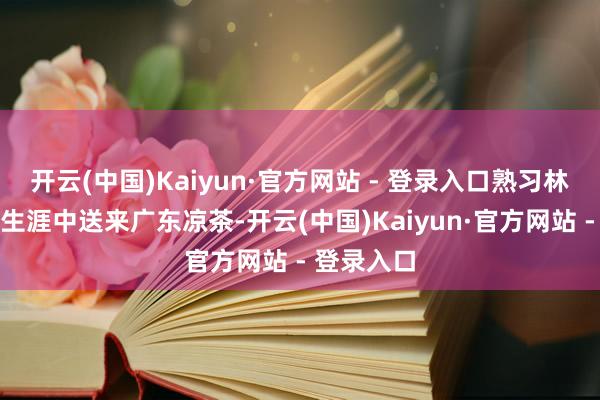 开云(中国)Kaiyun·官方网站 - 登录入口熟习林场运作；生涯中送来广东凉茶-开云(中国)Kaiyun·官方网站 - 登录入口