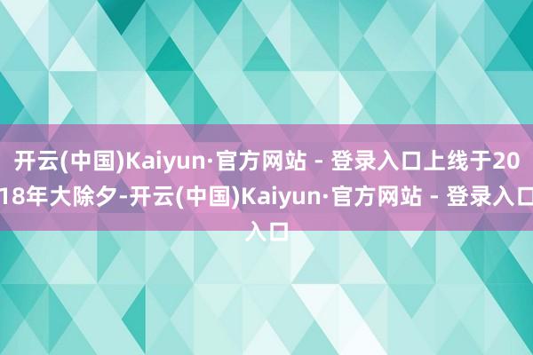 开云(中国)Kaiyun·官方网站 - 登录入口上线于2018年大除夕-开云(中国)Kaiyun·官方网站 - 登录入口