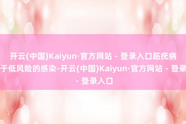 开云(中国)Kaiyun·官方网站 - 登录入口跖疣病毒属于低风险的感染-开云(中国)Kaiyun·官方网站 - 登录入口