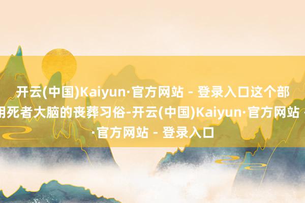 开云(中国)Kaiyun·官方网站 - 登录入口这个部落有着食用死者大脑的丧葬习俗-开云(中国)Kaiyun·官方网站 - 登录入口