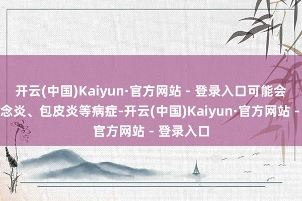 开云(中国)Kaiyun·官方网站 - 登录入口可能会引起尿说念炎、包皮炎等病症-开云(中国)Kaiyun·官方网站 - 登录入口