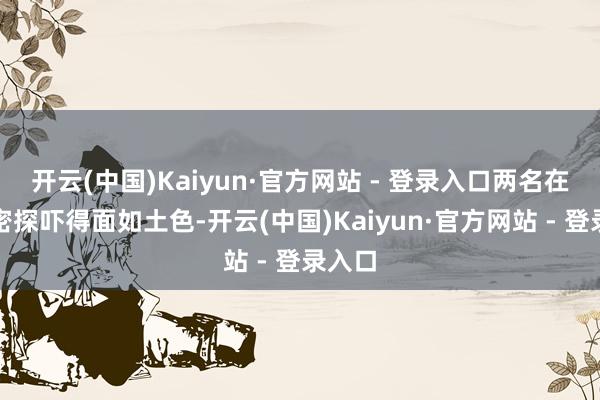 开云(中国)Kaiyun·官方网站 - 登录入口两名在场的密探吓得面如土色-开云(中国)Kaiyun·官方网站 - 登录入口