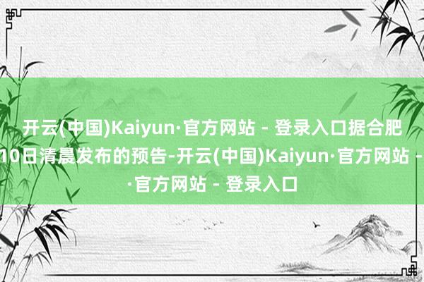 开云(中国)Kaiyun·官方网站 - 登录入口据合肥市征象台10日清晨发布的预告-开云(中国)Kaiyun·官方网站 - 登录入口