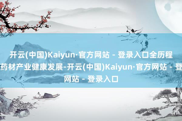 开云(中国)Kaiyun·官方网站 - 登录入口全历程护航中药材产业健康发展-开云(中国)Kaiyun·官方网站 - 登录入口