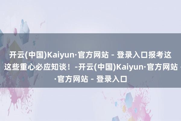 开云(中国)Kaiyun·官方网站 - 登录入口报考这些专科前，这些重心必应知谈！-开云(中国)Kaiyun·官方网站 - 登录入口