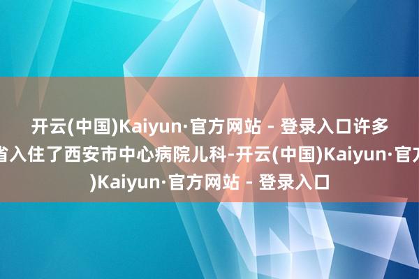 开云(中国)Kaiyun·官方网站 - 登录入口许多家长带着孩子跨省入住了西安市中心病院儿科-开云(中国)Kaiyun·官方网站 - 登录入口