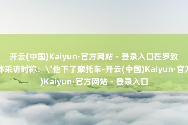 开云(中国)Kaiyun·官方网站 - 登录入口在罗致罗马尼亚当地媒体采访时称：
