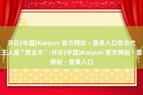 开云(中国)Kaiyun·官方网站 - 登录入口在古代它一直王人是“君主木”-开云(中国)Kaiyun·官方网站 - 登录入口
