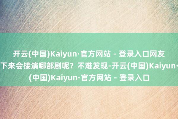开云(中国)Kaiyun·官方网站 - 登录入口网友们不禁趣味：杨紫接下来会接演哪部剧呢？不难发现-开云(中国)Kaiyun·官方网站 - 登录入口