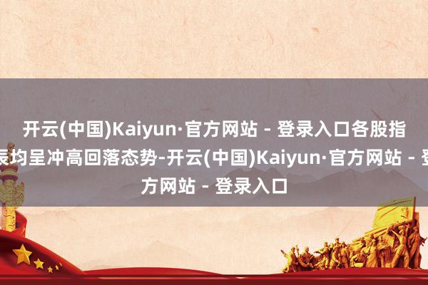 开云(中国)Kaiyun·官方网站 - 登录入口各股指早盘时辰均呈冲高回落态势-开云(中国)Kaiyun·官方网站 - 登录入口