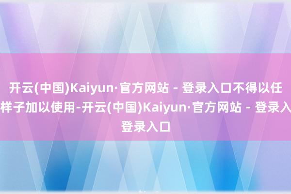 开云(中国)Kaiyun·官方网站 - 登录入口不得以任何样子加以使用-开云(中国)Kaiyun·官方网站 - 登录入口