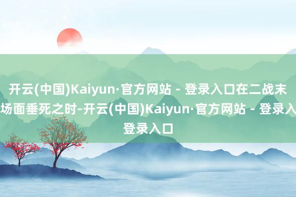 开云(中国)Kaiyun·官方网站 - 登录入口在二战末期场面垂死之时-开云(中国)Kaiyun·官方网站 - 登录入口