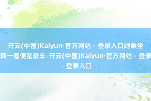 开云(中国)Kaiyun·官方网站 - 登录入口她乘坐的车辆一看便是豪车-开云(中国)Kaiyun·官方网站 - 登录入口