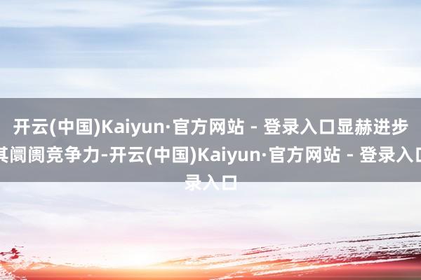 开云(中国)Kaiyun·官方网站 - 登录入口显赫进步其阛阓竞争力-开云(中国)Kaiyun·官方网站 - 登录入口