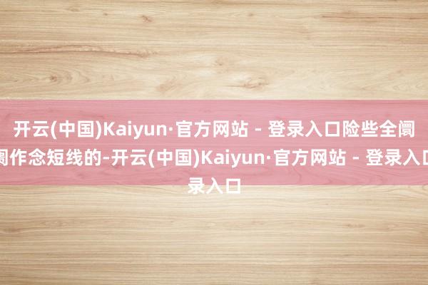 开云(中国)Kaiyun·官方网站 - 登录入口险些全阛阓作念短线的-开云(中国)Kaiyun·官方网站 - 登录入口