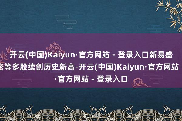 开云(中国)Kaiyun·官方网站 - 登录入口新易盛、东山精密等多股续创历史新高-开云(中国)Kaiyun·官方网站 - 登录入口