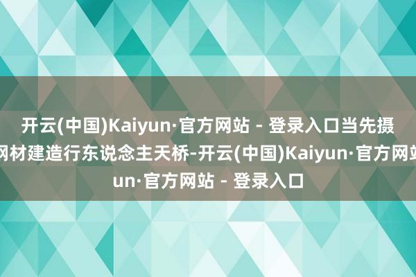 开云(中国)Kaiyun·官方网站 - 登录入口当先摄取超高强度钢材建造行东说念主天桥-开云(中国)Kaiyun·官方网站 - 登录入口