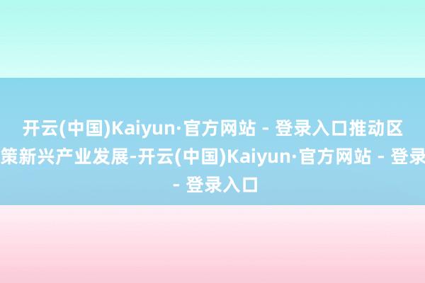 开云(中国)Kaiyun·官方网站 - 登录入口推动区域政策新兴产业发展-开云(中国)Kaiyun·官方网站 - 登录入口