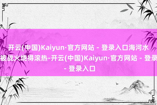 开云(中国)Kaiyun·官方网站 - 登录入口海河水仿佛被战火烧得滚热-开云(中国)Kaiyun·官方网站 - 登录入口