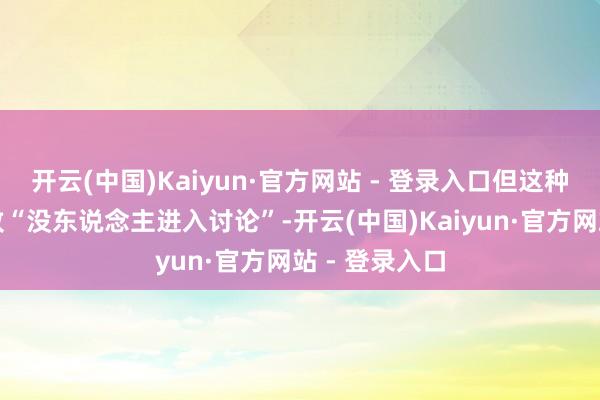 开云(中国)Kaiyun·官方网站 - 登录入口但这种作念法将导致“没东说念主进入讨论”-开云(中国)Kaiyun·官方网站 - 登录入口