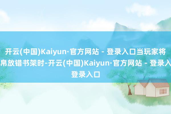 开云(中国)Kaiyun·官方网站 - 登录入口当玩家将竹帛放错书架时-开云(中国)Kaiyun·官方网站 - 登录入口