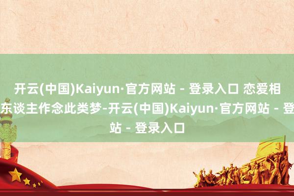 开云(中国)Kaiyun·官方网站 - 登录入口 恋爱相关中的东谈主作念此类梦-开云(中国)Kaiyun·官方网站 - 登录入口