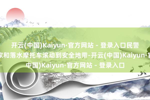 开云(中国)Kaiyun·官方网站 - 登录入口民警速即赶往现场将专家和落水摩托车滚动到安全地带-开云(中国)Kaiyun·官方网站 - 登录入口