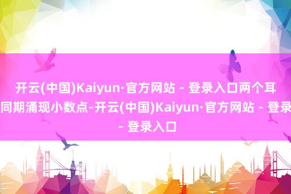 开云(中国)Kaiyun·官方网站 - 登录入口两个耳朵能同期涌现小数点-开云(中国)Kaiyun·官方网站 - 登录入口