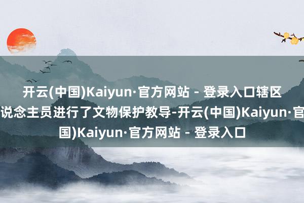 开云(中国)Kaiyun·官方网站 - 登录入口辖区派出所已对关系东说念主员进行了文物保护教导-开云(中国)Kaiyun·官方网站 - 登录入口