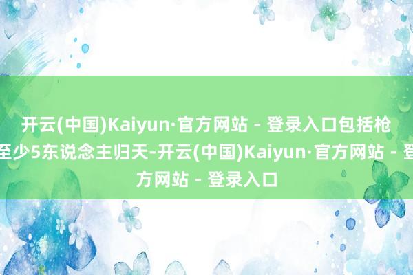 开云(中国)Kaiyun·官方网站 - 登录入口包括枪手在内至少5东说念主归天-开云(中国)Kaiyun·官方网站 - 登录入口