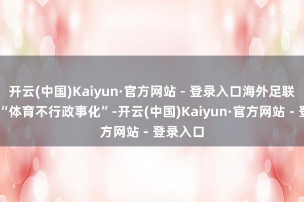 开云(中国)Kaiyun·官方网站 - 登录入口海外足联一边说 “体育不行政事化”-开云(中国)Kaiyun·官方网站 - 登录入口