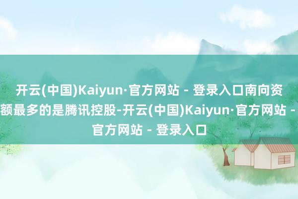 开云(中国)Kaiyun·官方网站 - 登录入口南向资金成交金额最多的是腾讯控股-开云(中国)Kaiyun·官方网站 - 登录入口