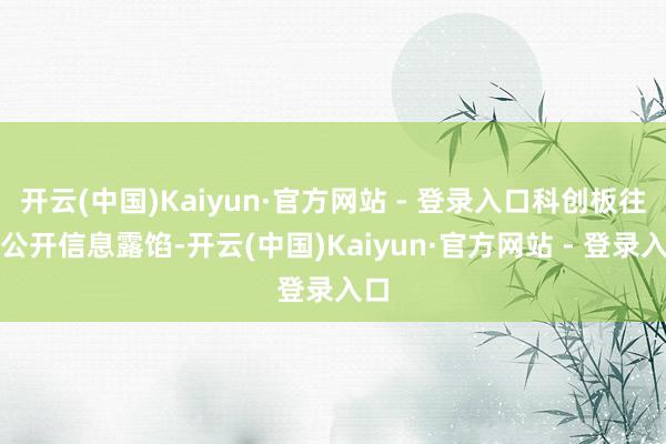 开云(中国)Kaiyun·官方网站 - 登录入口科创板往还公开信息露馅-开云(中国)Kaiyun·官方网站 - 登录入口
