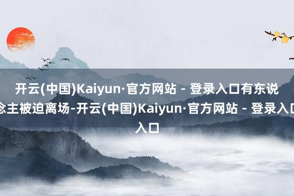 开云(中国)Kaiyun·官方网站 - 登录入口 有东说念主被迫离场-开云(中国)Kaiyun·官方网站 - 登录入口