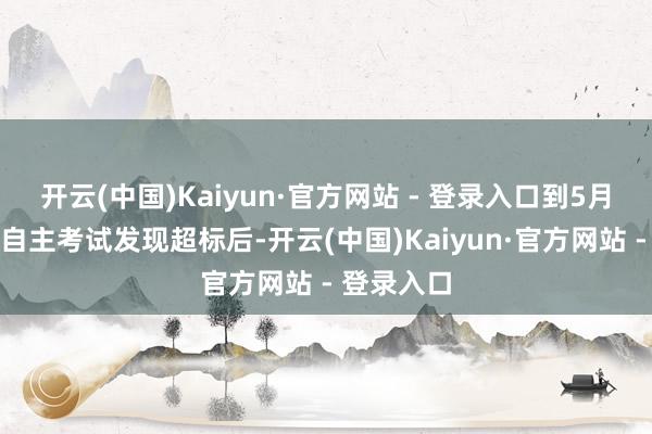 开云(中国)Kaiyun·官方网站 - 登录入口到5月下流业者自主考试发现超标后-开云(中国)Kaiyun·官方网站 - 登录入口