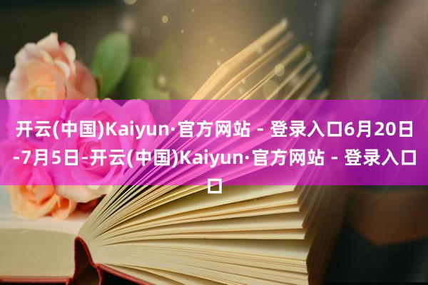 开云(中国)Kaiyun·官方网站 - 登录入口6月20日-7月5日-开云(中国)Kaiyun·官方网站 - 登录入口
