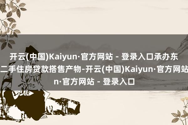 开云(中国)Kaiyun·官方网站 - 登录入口承办东说念主员借二手住房贷款搭售产物-开云(中国)Kaiyun·官方网站 - 登录入口