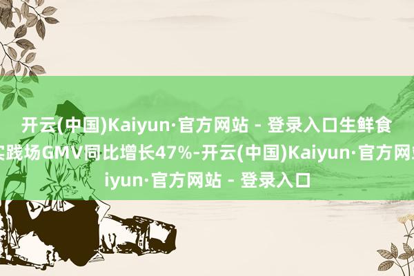开云(中国)Kaiyun·官方网站 - 登录入口生鲜食物自播商家实践场GMV同比增长47%-开云(中国)Kaiyun·官方网站 - 登录入口