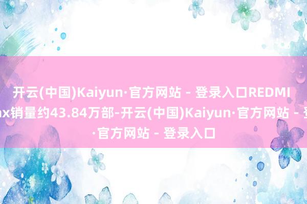 开云(中国)Kaiyun·官方网站 - 登录入口REDMI K90 Max销量约43.84万部-开云(中国)Kaiyun·官方网站 - 登录入口