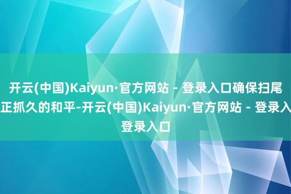 开云(中国)Kaiyun·官方网站 - 登录入口确保扫尾公正抓久的和平-开云(中国)Kaiyun·官方网站 - 登录入口