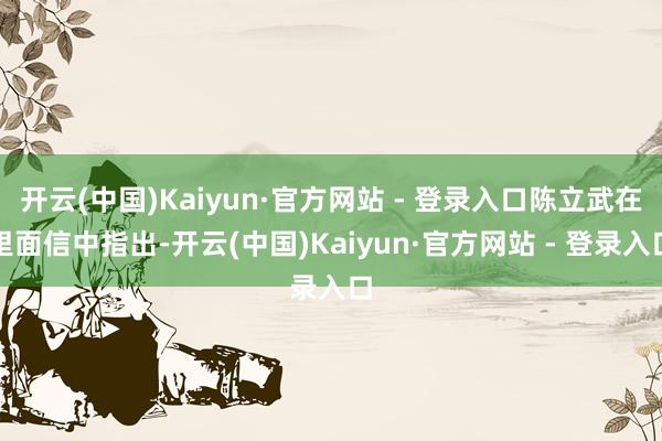 开云(中国)Kaiyun·官方网站 - 登录入口陈立武在里面信中指出-开云(中国)Kaiyun·官方网站 - 登录入口
