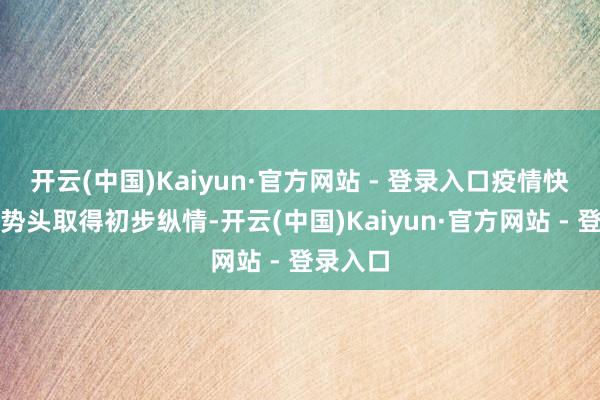 开云(中国)Kaiyun·官方网站 - 登录入口疫情快速高涨势头取得初步纵情-开云(中国)Kaiyun·官方网站 - 登录入口