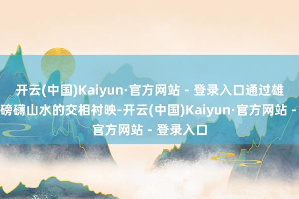 开云(中国)Kaiyun·官方网站 - 登录入口通过雄健书道与磅礴山水的交相衬映-开云(中国)Kaiyun·官方网站 - 登录入口