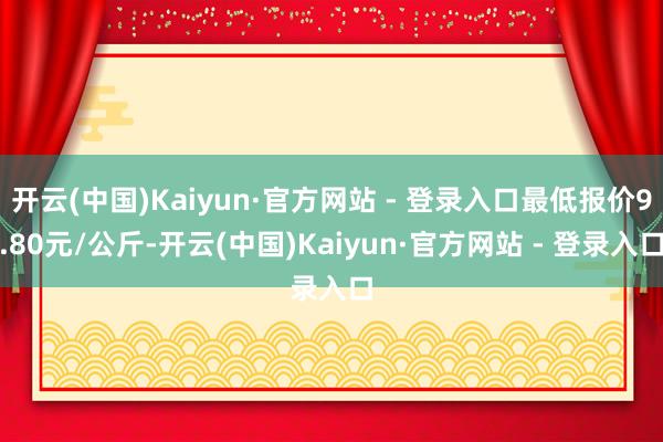 开云(中国)Kaiyun·官方网站 - 登录入口最低报价9.80元/公斤-开云(中国)Kaiyun·官方网站 - 登录入口