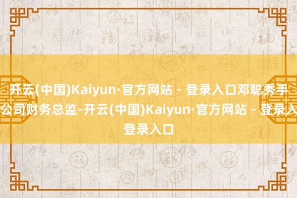 开云(中国)Kaiyun·官方网站 - 登录入口邓聪秀手脚公司财务总监-开云(中国)Kaiyun·官方网站 - 登录入口