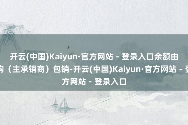 开云(中国)Kaiyun·官方网站 - 登录入口余额由保荐机构（主承销商）包销-开云(中国)Kaiyun·官方网站 - 登录入口